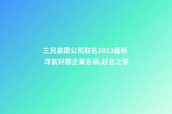 三兄弟開公司取名2023最新 洋氣好聽企業名稱,起名之家-第1張-公司起名-玄機派